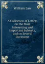 A Collection of Letters on the Most Interesting and Important Subjects, and on Several Occasions. - William Law
