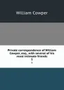 Private correspondence of William Cowper, esq., with several of his most intimate friends. 1 - Cowper William