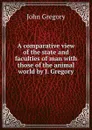 A comparative view of the state and faculties of man with those of the animal world by J. Gregory. - John Gregory