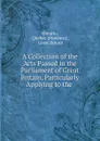 A Collection of the Acts Passed in the Parliament of Great Britain, Particularly Applying to the . - Province. Ontario