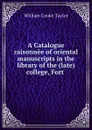 A Catalogue raisonnee of oriental manuscripts in the library of the (late) college, Fort . - W. C. Taylor