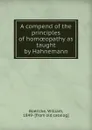 A compend of the principles of homoeopathy as taught by Hahnemann - William Boericke