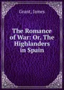 The Romance of War: Or, The Highlanders in Spain - James Grant