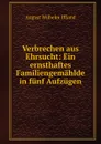 Verbrechen aus Ehrsucht: Ein ernsthaftes Familiengemahlde in funf Aufzugen - August Wilhelm Iffland