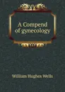 A Compend of gynecology - William Hughes Wells