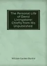 The Personal Life of David Livingstone: Chiefly from His Unpublished . - William Garden Blaikie