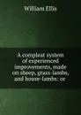 A compleat system of experienced improvements, made on sheep, grass-lambs, and house-lambs: or . - Ellis William