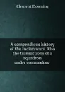 A compendious history of the Indian wars. Also the transactions of a squadron under commodore . - Clement Downing