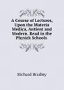 A Course of Lectures, Upon the Materia Medica, Antient and Modern. Read in the Physick Schools . - Richard Bradley