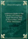 Additions Made to the Library of Congress, Since the First Day of November, 1860: With Omissions . - Library of Congress