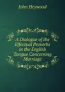 A Dialogue of the Effectual Proverbs in the English Tongue Concerning Marriage - Heywood John