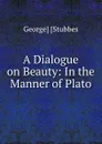 A Dialogue on Beauty: In the Manner of Plato - George Stubbes