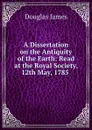 A Dissertation on the Antiquity of the Earth: Read at the Royal Society, 12th May, 1785 . - Douglas James
