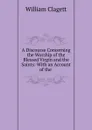 A Discourse Concerning the Worship of the Blessed Virgin and the Saints: With an Account of the . - William Clagett