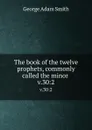 The book of the twelve prophets, commonly called the minor . v.30:2 - George Adam Smith