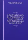 A freshwater yarn, by William Brown, Henry Jones and John Robinson, ed. by capt. Brown - William Brown