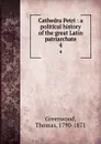 Cathedra Petri : a political history of the great Latin patriarchate. 4 - Thomas Greenwood