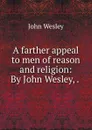 A farther appeal to men of reason and religion: By John Wesley, . . - John Wesley