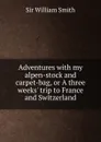 Adventures with my alpen-stock and carpet-bag, or A three weeks. trip to France and Switzerland - Smith William