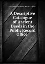 A Descriptive Catalogue of Ancient Deeds in the Public Record Office . - Great Britain Public Record Office
