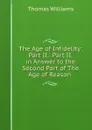 The Age of Infidelity: Part II.: Part II. in Answer to the Second Part of The Age of Reason . - Thomas Williams