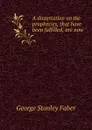 A dissertation on the prophecies, that have been fulfilled, are now . - Faber George Stanley