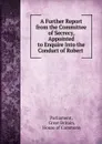 A Further Report from the Committee of Secrecy, Appointed to Enquire Into the Conduct of Robert . - Great Britain Parliament