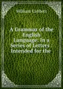 A Grammar of the English Language: In a Series of Letters : Intended for the . - William Cobbett