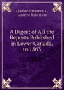 A Digest of All the Reports Published in Lower Canada, to 1863 - Province