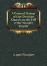 A General History of the Christian Church, to the Fall of the Western Empire - Joseph Priestley