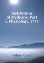 Institutions of Medicine. Part I. Physiology. 1777 - William Cullen