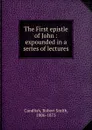 The First epistle of John : expounded in a series of lectures - Robert Smith Candlish