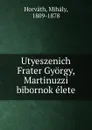 Utyeszenich Frater Gyorgy, Martinuzzi bibornok elete - Mihály Horváth