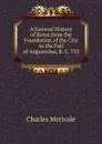 A General History of Rome from the Foundation of the City to the Fall of Augustulus, B. C. 753 . - Merivale Charles