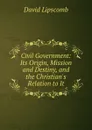 Civil Government: Its Origin, Mission and Destiny, and the Christian.s Relation to It - David Lipscomb