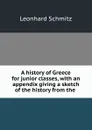 A history of Greece for junior classes, with an appendix giving a sketch of the history from the . - Leonhard Schmitz