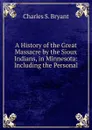 A History of the Great Massacre by the Sioux Indians, in Minnesota: Including the Personal . - Charles S. Bryant