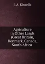 Agriculture in Other Lands (Great Britain, Denmark, Canada, South Africa . - J.A. Kinsella