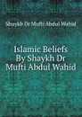 Islamic Beliefs By Shaykh Dr Mufti Abdul Wahid - Shaykh Dr Mufti Abdul Wahid