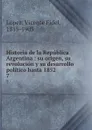 Historia de la Republica Argentina : su origen, su revolucion y su desarrollo politico hasta 1852. 7 - Vicente Fidel Lopez