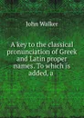 A key to the classical pronunciation of Greek and Latin proper names. To which is added, a . - John Walker