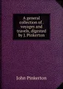 A general collection of . voyages and travels, digested by J. Pinkerton - John Pinkerton