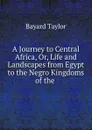 A Journey to Central Africa, Or, Life and Landscapes from Egypt to the Negro Kingdoms of the . - Bayard Taylor