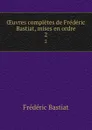 OEuvres completes de Frederic Bastiat, mises en ordre. 2 - FREDERIC BASTIAT