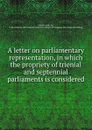 A letter on parliamentary representation, in which the propriety of trienial and septennial parliaments is considered - John Sinclair