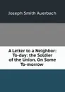 A Letter to a Neighbor: To-day: the Soldier of the Union. On Some To-morrow . - Joseph Smith Auerbach