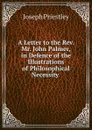 A Letter to the Rev. Mr. John Palmer, in Defence of the Illustrations of Philosophical Necessity . - Joseph Priestley