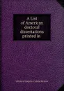 A List of American doctoral dissertations printed in . - Library of Congress. Catalog Division