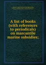 A list of books (with references to periodicals) on marcantile marine subsidies; - Appleton P. C. Griffin