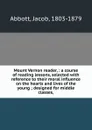 Mount Vernon reader, : a course of reading lessons, selected with reference to their moral influence on the hearts and lives of the young ; designed for middle classes, - Jacob Abbott
